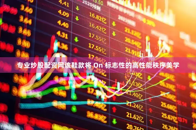 专业炒股配资网该鞋款将 On 标志性的高性能秩序美学
