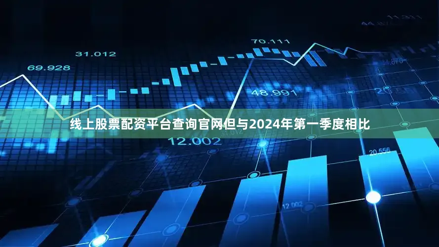 线上股票配资平台查询官网但与2024年第一季度相比