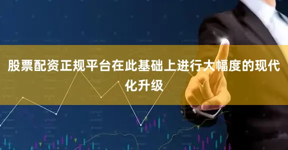 股票配资正规平台在此基础上进行大幅度的现代化升级