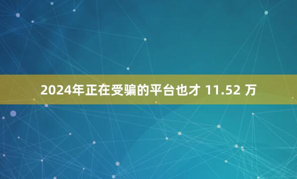 2024年正在受骗的平台也才 11.52 万