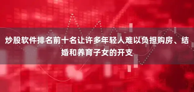 炒股软件排名前十名让许多年轻人难以负担购房、结婚和养育子女的开支