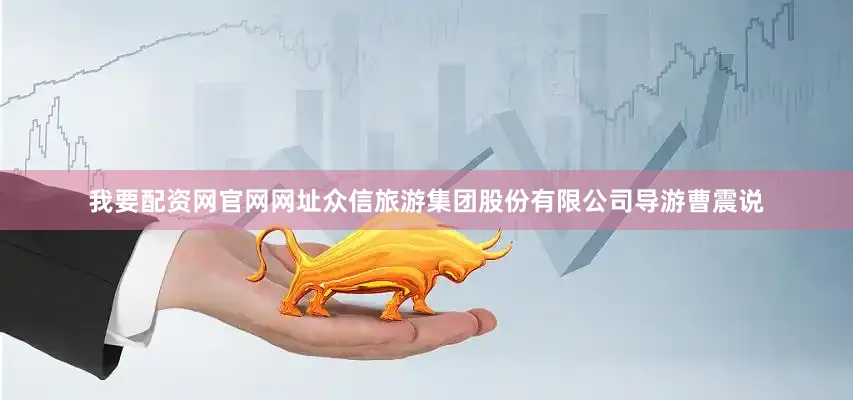 我要配资网官网网址众信旅游集团股份有限公司导游曹震说