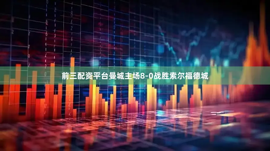 前三配资平台曼城主场8-0战胜索尔福德城