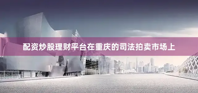 配资炒股理财平台在重庆的司法拍卖市场上