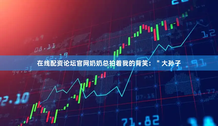 在线配资论坛官网奶奶总拍着我的背笑：＂大孙子