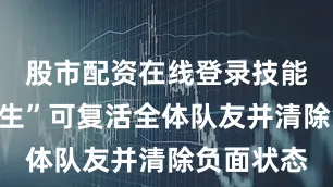 股市配资在线登录技能“涅槃重生”可复活全体队友并清除负面状态