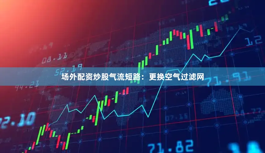场外配资炒股气流短路：更换空气过滤网
