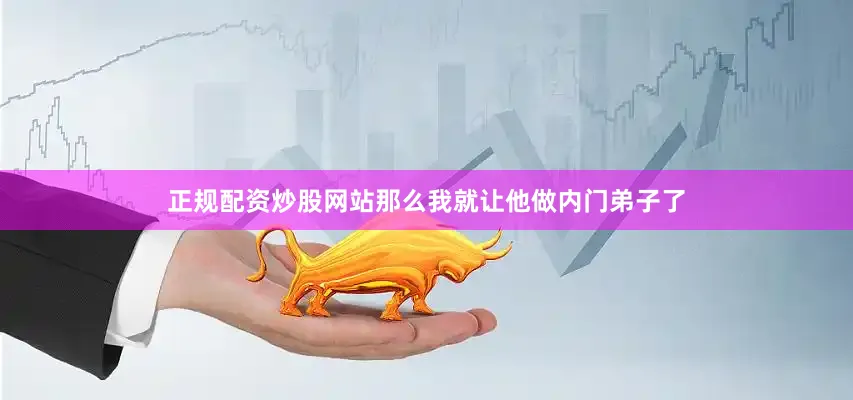 正规配资炒股网站那么我就让他做内门弟子了