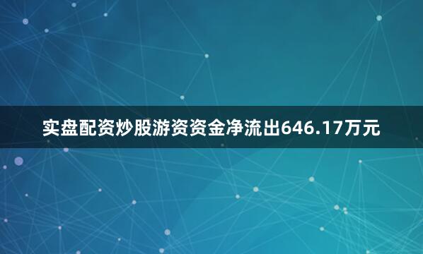 实盘配资炒股游资资金净流出646.17万元