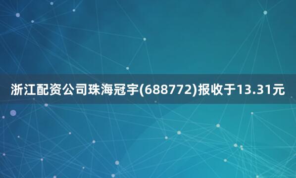 浙江配资公司珠海冠宇(688772)报收于13.31元