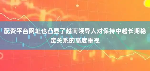 配资平台网址也凸显了越南领导人对保持中越长期稳定关系的高度重视