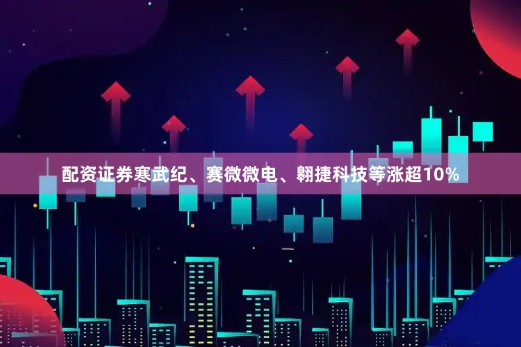 配资证券寒武纪、赛微微电、翱捷科技等涨超10%