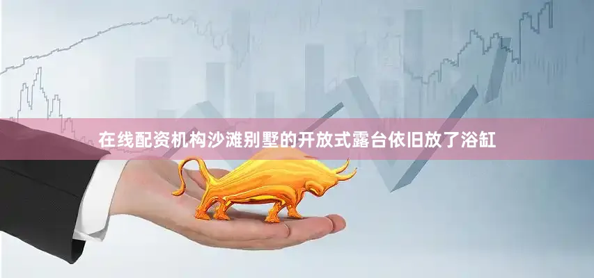 在线配资机构沙滩别墅的开放式露台依旧放了浴缸