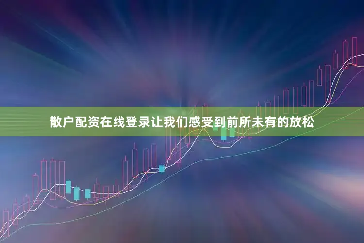 散户配资在线登录让我们感受到前所未有的放松