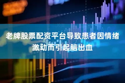 老牌股票配资平台导致患者因情绪激动而引起脑出血