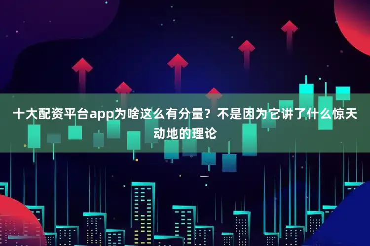 十大配资平台app为啥这么有分量？不是因为它讲了什么惊天动地的理论