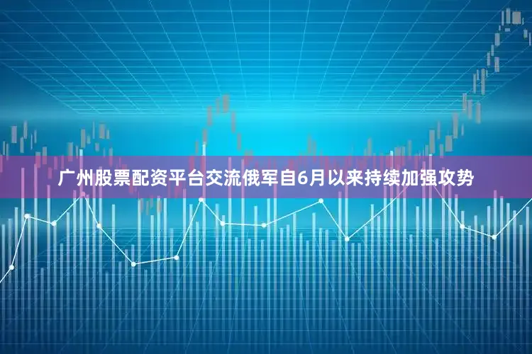广州股票配资平台交流俄军自6月以来持续加强攻势