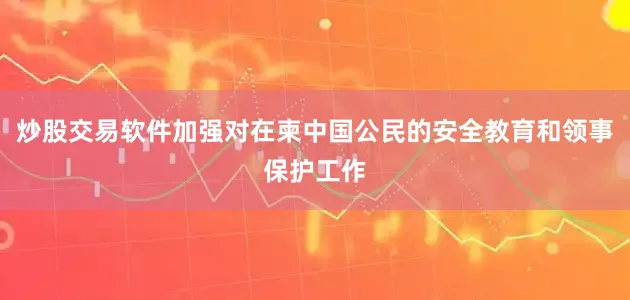 炒股交易软件加强对在柬中国公民的安全教育和领事保护工作