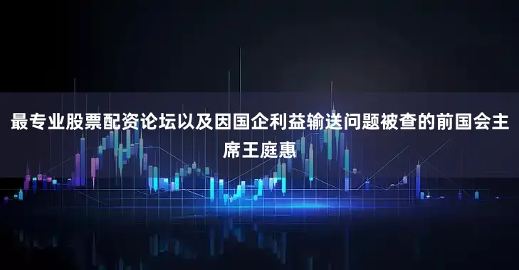 最专业股票配资论坛以及因国企利益输送问题被查的前国会主席王庭惠