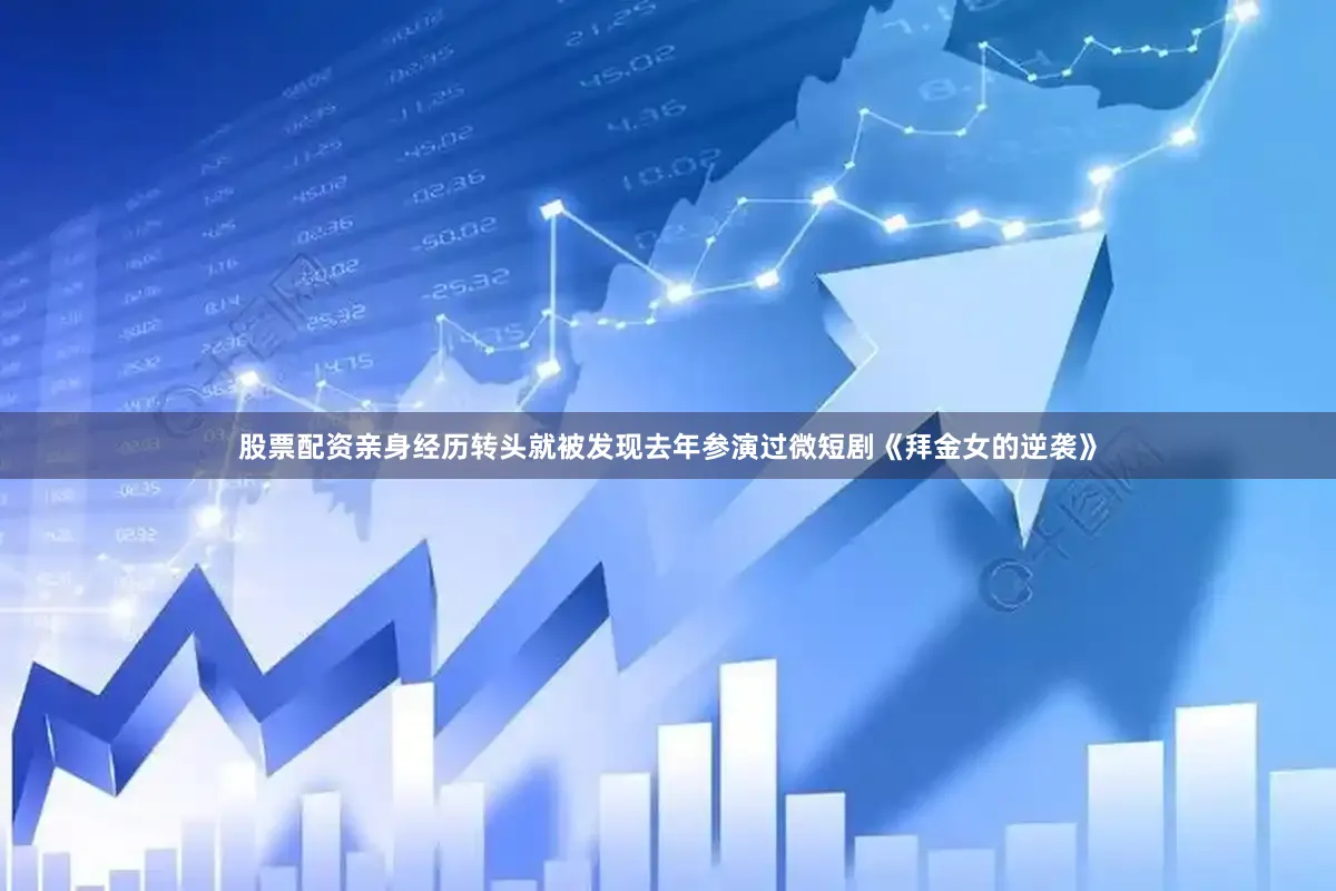股票配资亲身经历转头就被发现去年参演过微短剧《拜金女的逆袭》