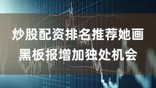 炒股配资排名推荐她画黑板报增加独处机会