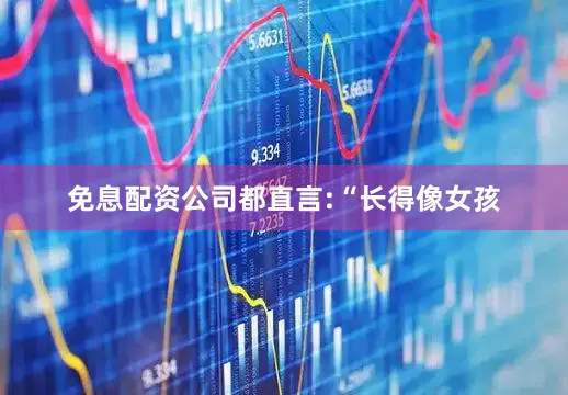 免息配资公司都直言:“长得像女孩
