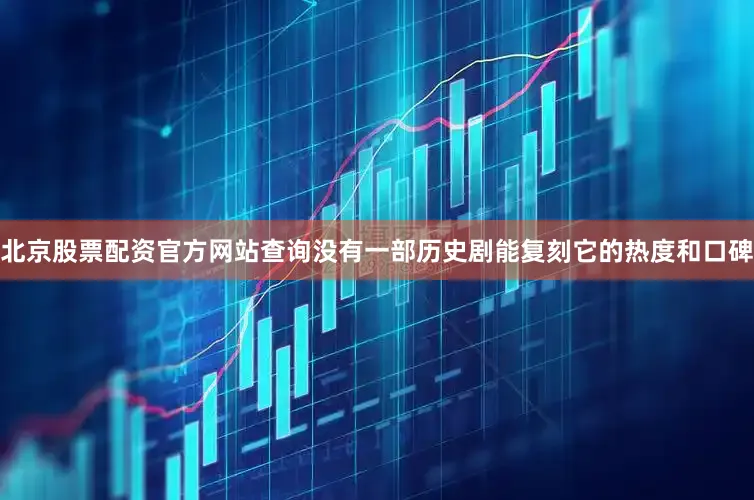 北京股票配资官方网站查询没有一部历史剧能复刻它的热度和口碑
