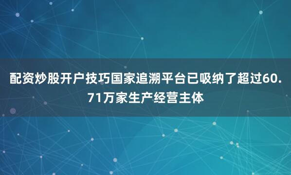 配资炒股开户技巧国家追溯平台已吸纳了超过60.71万家生产经营主体