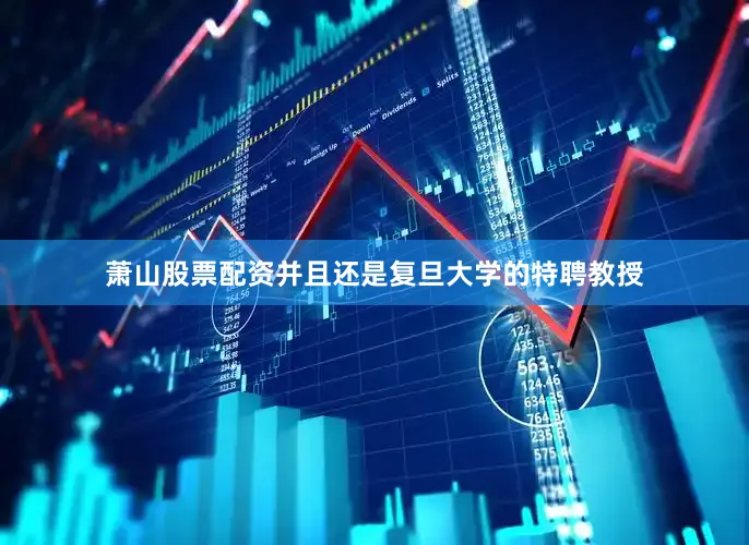 萧山股票配资并且还是复旦大学的特聘教授
