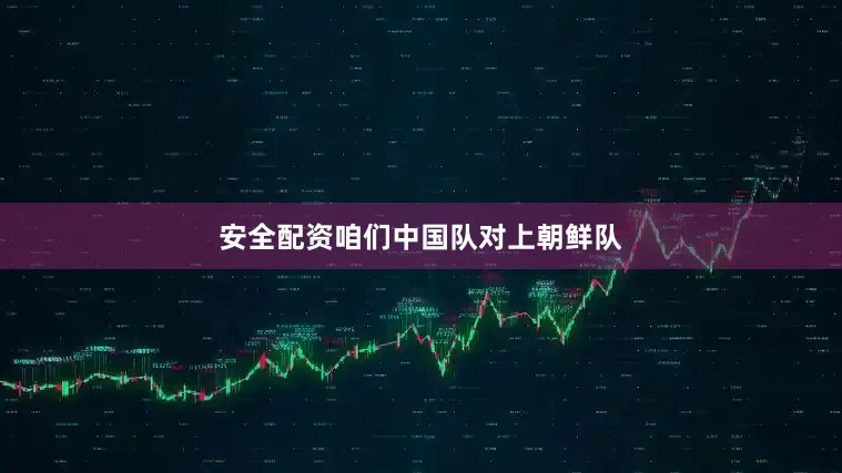 安全配资咱们中国队对上朝鲜队